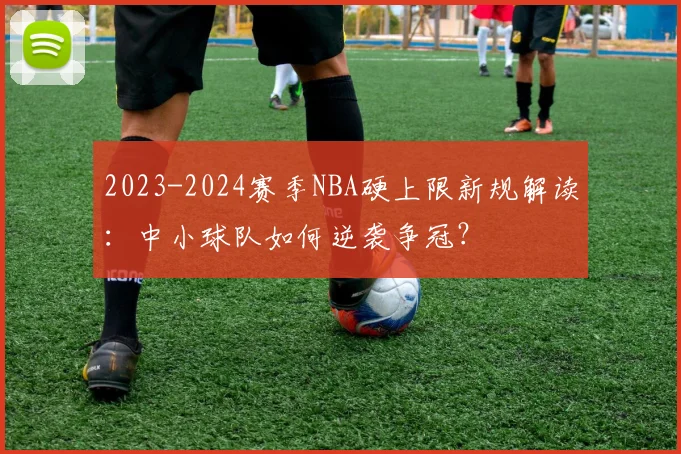 2023-2024赛季NBA硬上限新规解读：中小球队如何逆袭争冠？