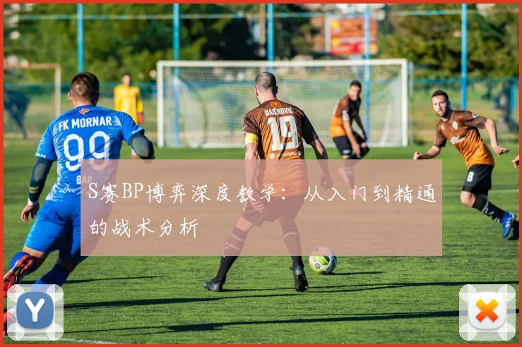 S赛BP博弈深度教学:从入门到精通的战术分析