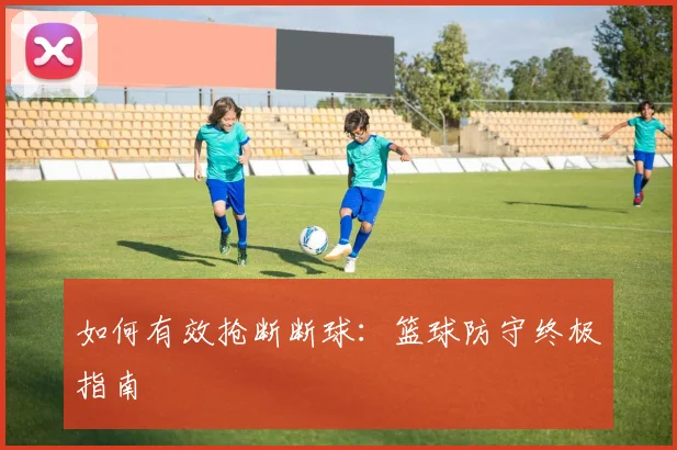 如何有效抢断断球:篮球防守终极指南