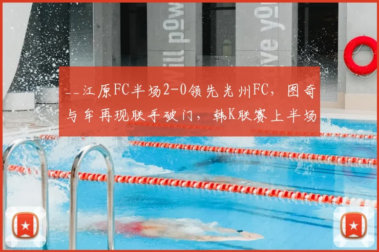 __江原FC半场2-0领先光州FC，图奇与牟再现联手破门，韩K联赛上半场战况解析__