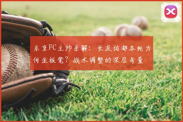 东京FC主帅亲解：长友佑都本轮为何坐板凳？战术调整的深层考量