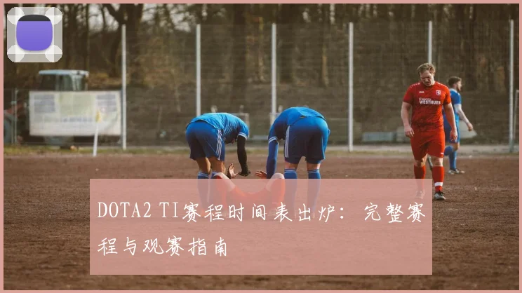 DOTA2 TI赛程时间表出炉：完整赛程与观赛指南
