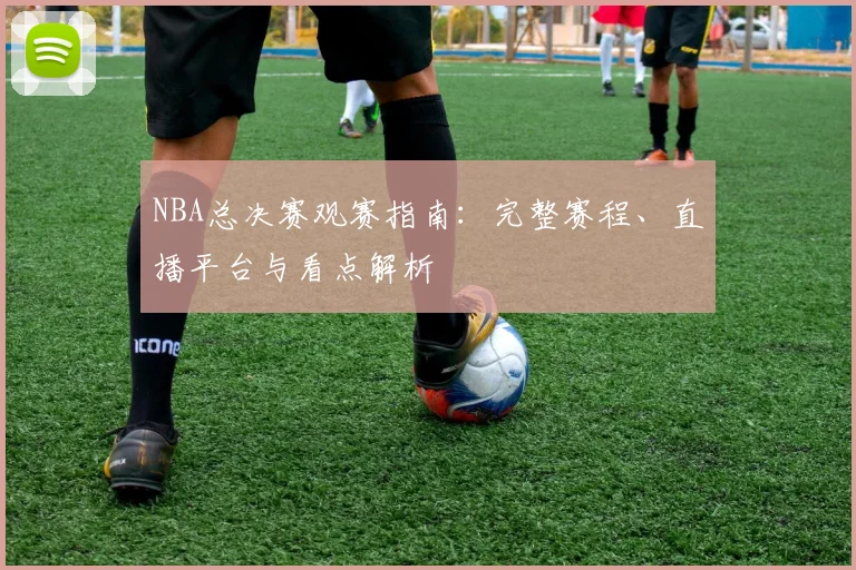 NBA总决赛观赛指南：完整赛程、直播平台与看点解析