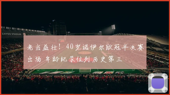 老当益壮！40岁诺伊尔欧冠半决赛出场 年龄纪录位列历史第三