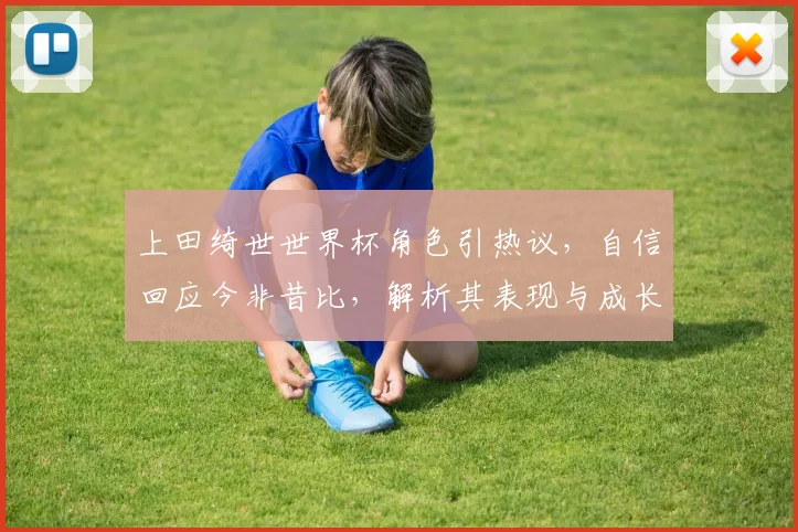 上田绮世世界杯角色引热议，自信回应今非昔比，解析其表现与成长