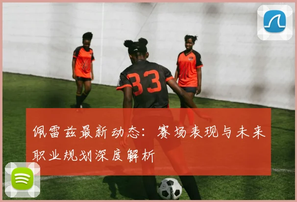 佩雷兹最新动态：赛场表现与未来职业规划深度解析