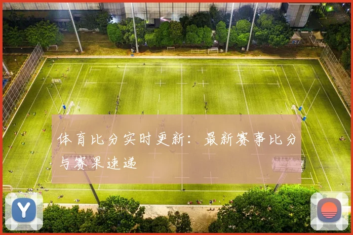 体育比分实时更新：最新赛事比分与赛果速递