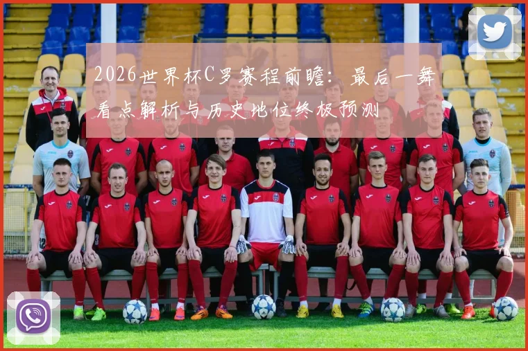 2026世界杯C罗赛程前瞻：最后一舞看点解析与历史地位终极预测