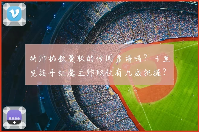 纳帅执教曼联的传闻靠谱吗？卡里克接手红魔主帅职位有几成把握？
