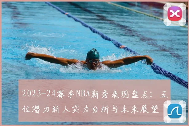 2023-24赛季NBA新秀表现盘点：五位潜力新人实力分析与未来展望