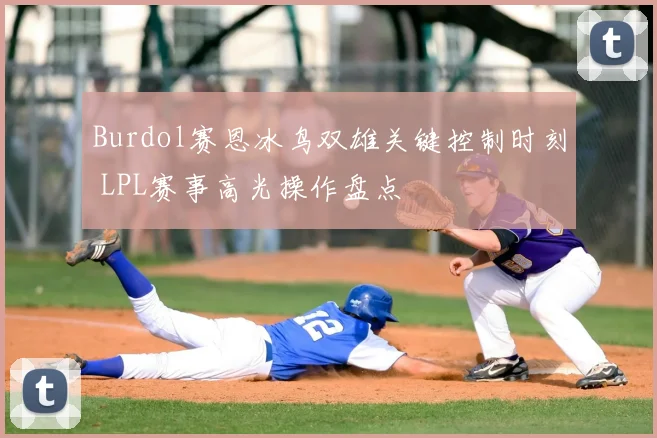 Burdol赛恩冰鸟双雄关键控制时刻 LPL赛事高光操作盘点