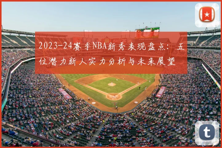 2023-24赛季NBA新秀表现盘点：五位潜力新人实力分析与未来展望