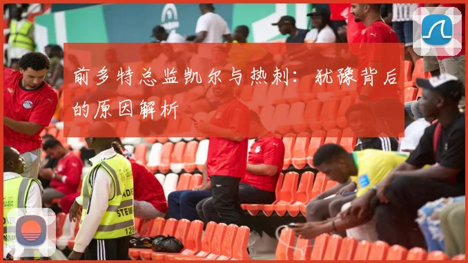 前多特总监凯尔与热刺：犹豫背后的原因解析