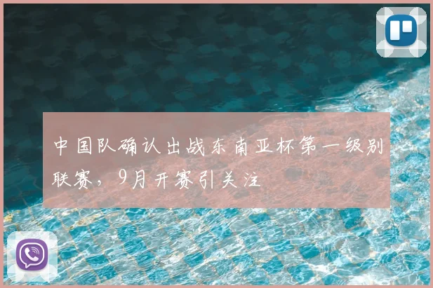 中国队确认出战东南亚杯第一级别联赛，9月开赛引关注