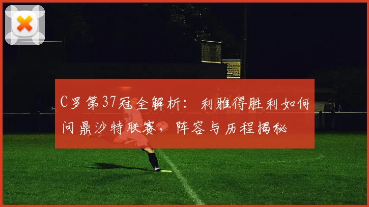 C罗第37冠全解析：利雅得胜利如何问鼎沙特联赛，阵容与历程揭秘