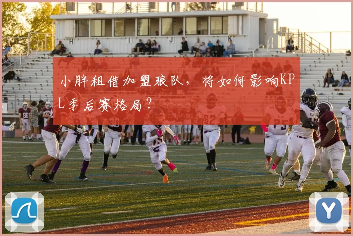 小胖租借加盟狼队,将如何影响KPL季后赛格局?