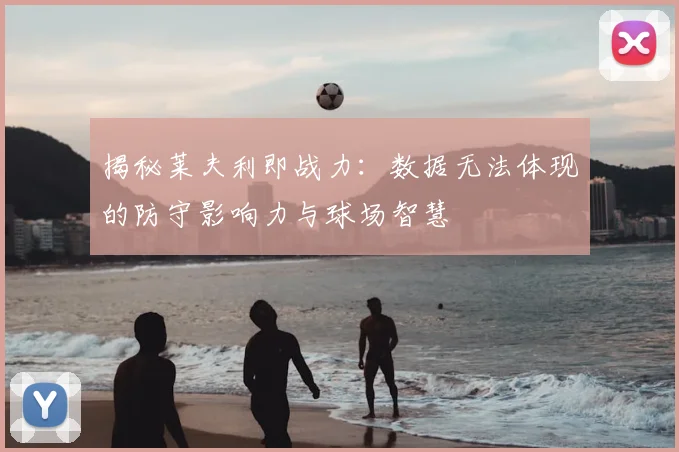 揭秘莱夫利即战力:数据无法体现的防守影响力与球场智慧