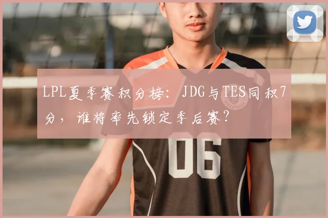 LPL夏季赛积分榜:JDG与TES同积7分,谁将率先锁定季后赛?