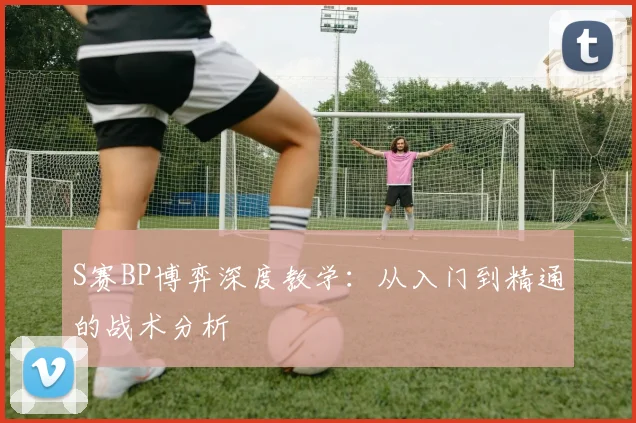 S赛BP博弈深度教学:从入门到精通的战术分析