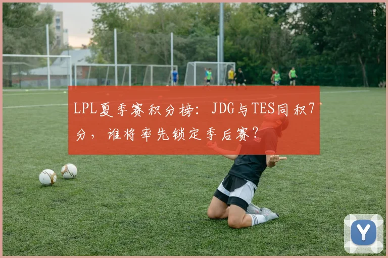 LPL夏季赛积分榜:JDG与TES同积7分,谁将率先锁定季后赛?