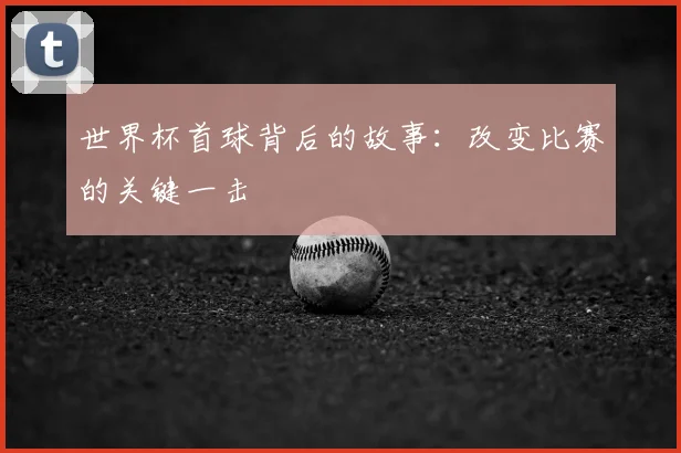 世界杯首球背后的故事：改变比赛的关键一击