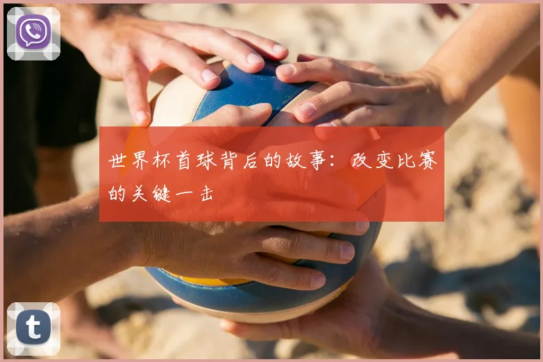 世界杯首球背后的故事：改变比赛的关键一击