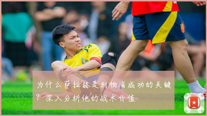 为什么萨拉赫是利物浦成功的关键？深入分析他的战术价值