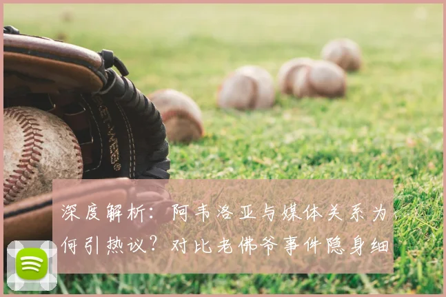 深度解析：阿韦洛亚与媒体关系为何引热议？对比老佛爷事件隐身细节