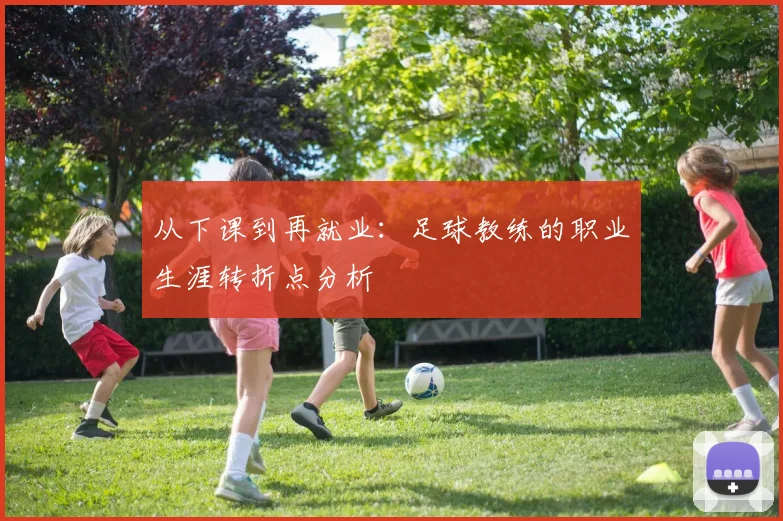 从下课到再就业:足球教练的职业生涯转折点分析
