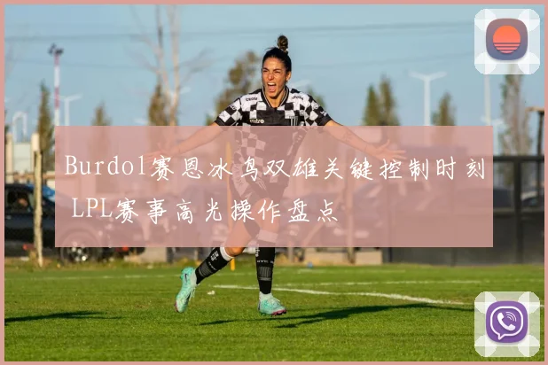 Burdol赛恩冰鸟双雄关键控制时刻 LPL赛事高光操作盘点