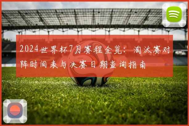 2024世界杯7月赛程全览：淘汰赛对阵时间表与决赛日期查询指南