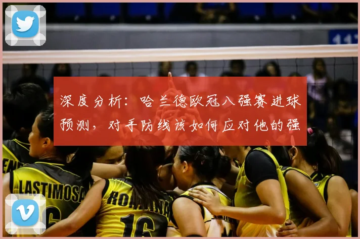 深度分析：哈兰德欧冠八强赛进球预测，对手防线该如何应对他的强力冲击？