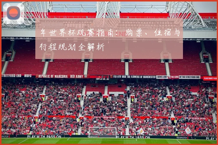 年世界杯观赛指南:购票、住宿与行程规划全解析