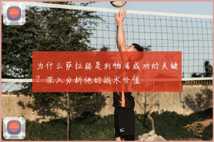 为什么萨拉赫是利物浦成功的关键？深入分析他的战术价值